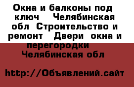 Окна и балконы под “ключ“ - Челябинская обл. Строительство и ремонт » Двери, окна и перегородки   . Челябинская обл.